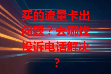 买的流量卡出问题？去哪找投诉电话解决？