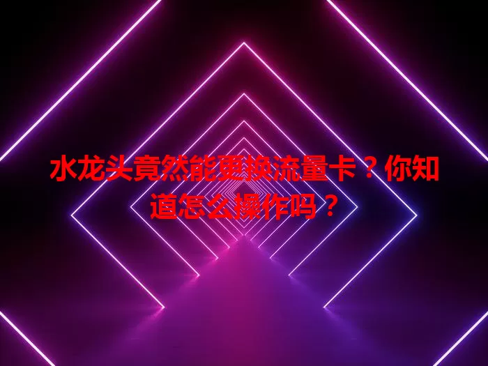 水龙头竟然能更换流量卡？你知道怎么操作吗？