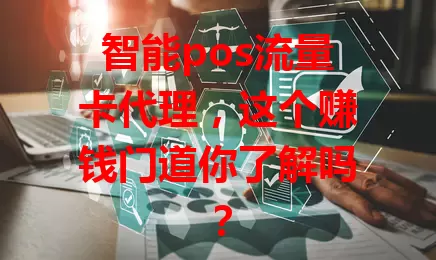 智能pos流量卡代理，这个赚钱门道你了解吗？