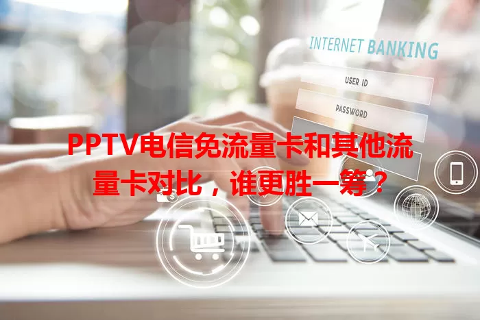 PPTV电信免流量卡和其他流量卡对比，谁更胜一筹？