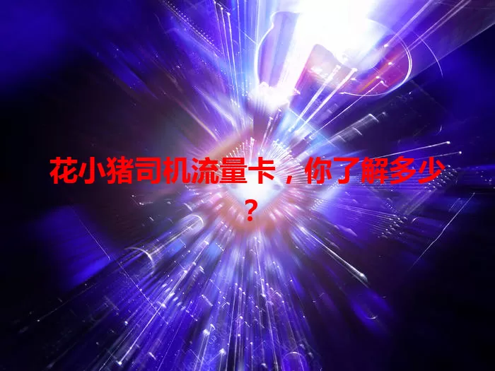 花小猪司机流量卡，你了解多少？