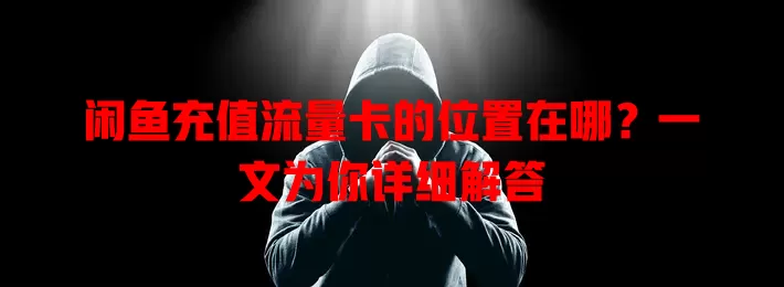 闲鱼充值流量卡的位置在哪？一文为你详细解答