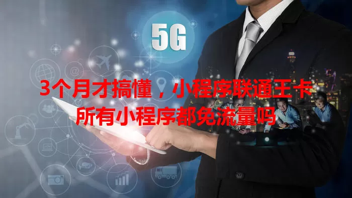 3个月才搞懂，小程序联通王卡所有小程序都免流量吗