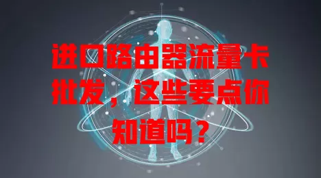 进口路由器流量卡批发，这些要点你知道吗？