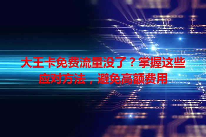 大王卡免费流量没了？掌握这些应对方法，避免高额费用