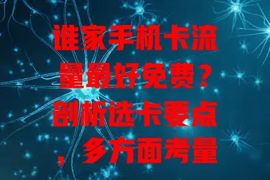 谁家手机卡流量最好免费？剖析选卡要点，多方面考量挑到适合你的免费流量卡