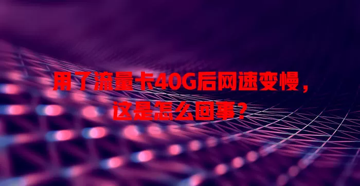 用了流量卡40G后网速变慢，这是怎么回事？