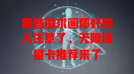 那些追求画质好的人注意了，无限流量卡推荐来了