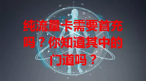 纯流量卡需要首充吗？你知道其中的门道吗？