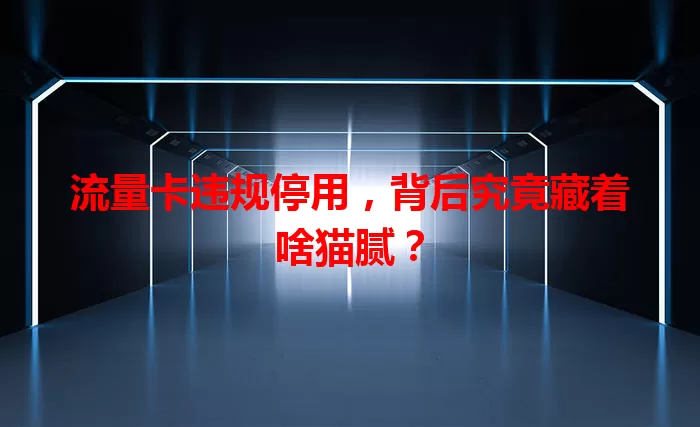 流量卡违规停用，背后究竟藏着啥猫腻？