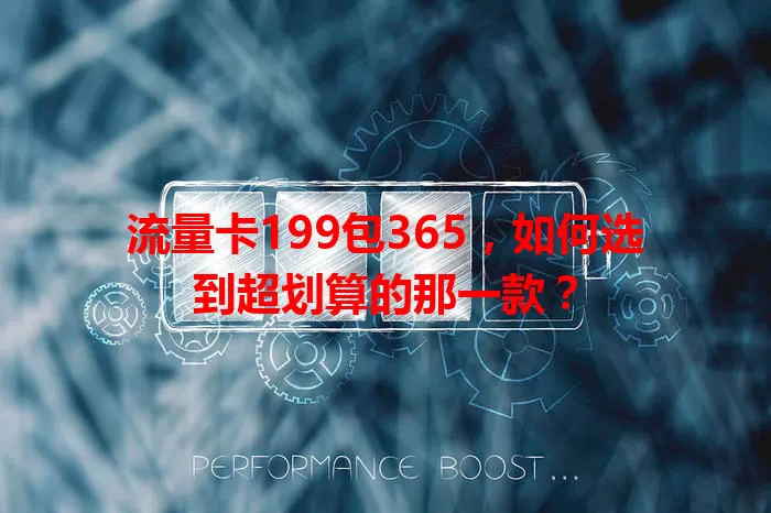 流量卡199包365，如何选到超划算的那一款？