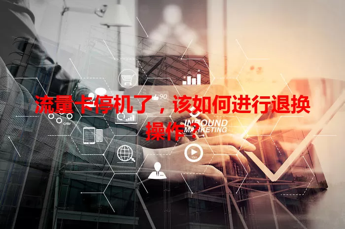 流量卡停机了，该如何进行退换操作？