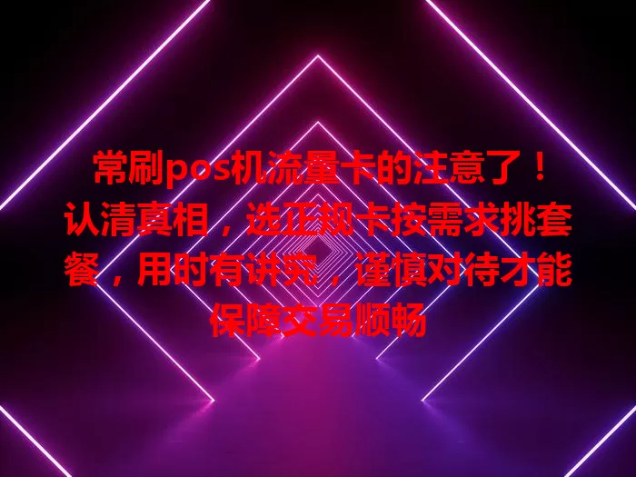 常刷pos机流量卡的注意了！认清真相，选正规卡按需求挑套餐，用时有讲究，谨慎对待才能保障交易顺畅