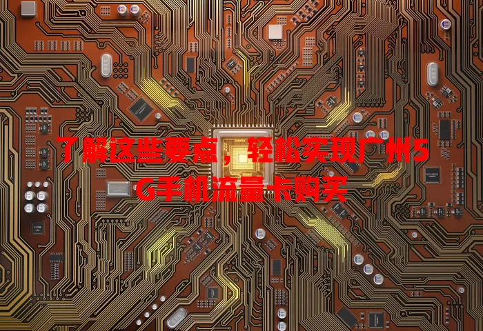 了解这些要点，轻松实现广州5G手机流量卡购买