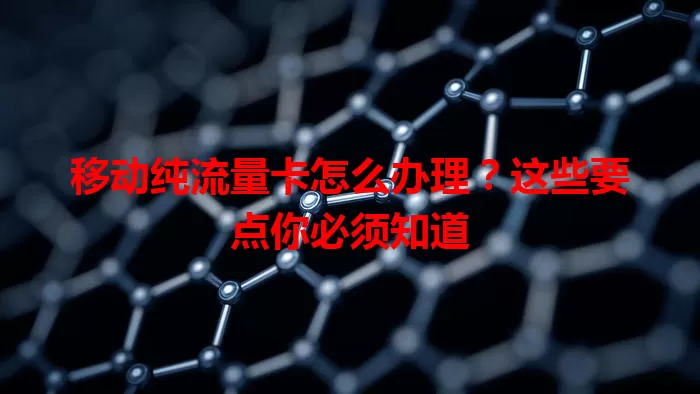 移动纯流量卡怎么办理？这些要点你必须知道