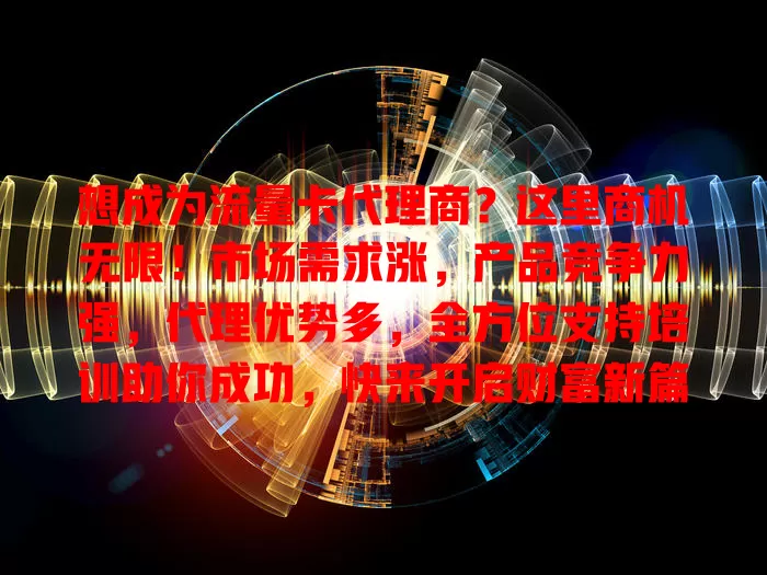 想成为流量卡代理商？这里商机无限！市场需求涨，产品竞争力强，代理优势多，全方位支持培训助你成功，快来开启财富新篇章！