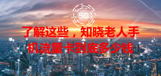 了解这些，知晓老人手机流量卡到底多少钱