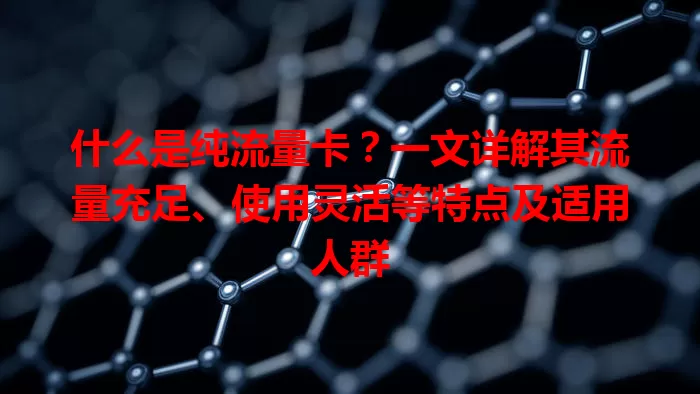 什么是纯流量卡？一文详解其流量充足、使用灵活等特点及适用人群