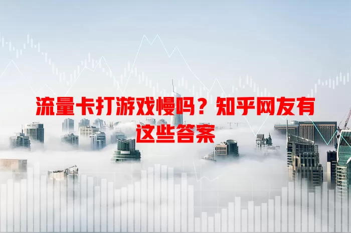 流量卡打游戏慢吗？知乎网友有这些答案