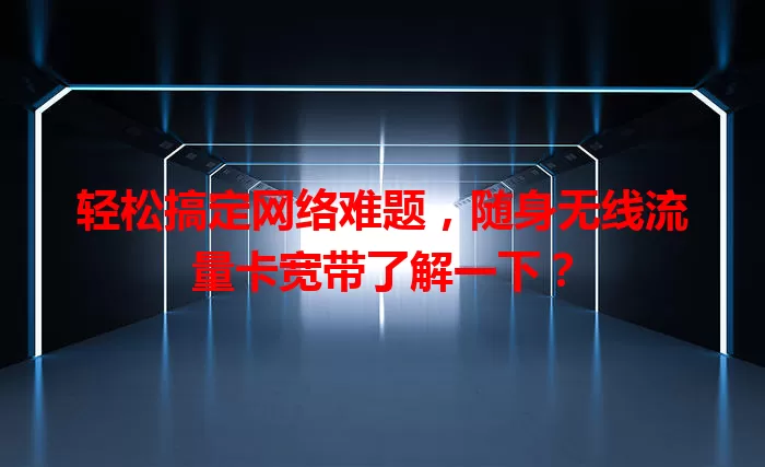 轻松搞定网络难题，随身无线流量卡宽带了解一下？