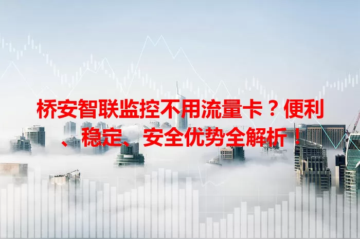 桥安智联监控不用流量卡？便利、稳定、安全优势全解析！