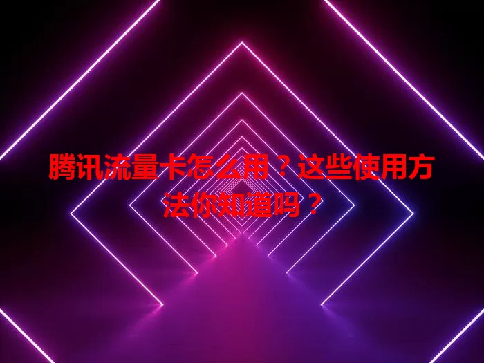 腾讯流量卡怎么用？这些使用方法你知道吗？