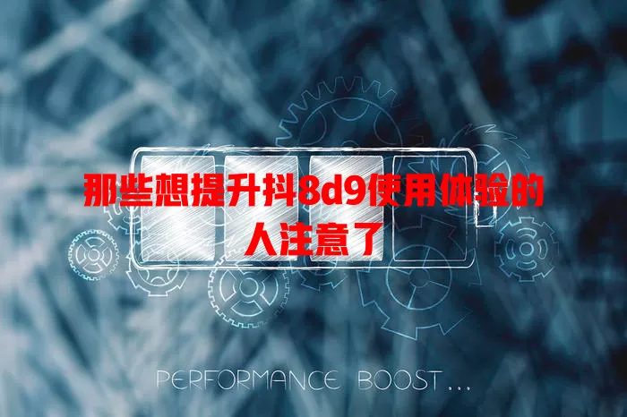 那些想提升抖8d9使用体验的人注意了
