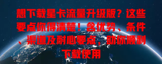 想下载星卡流量升级版？这些要点你得清楚！含优势、条件、渠道及耐心要点，助你顺利下载使用