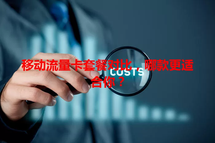 移动流量卡套餐对比，哪款更适合你？