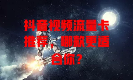 抖音视频流量卡推荐，哪款更适合你？