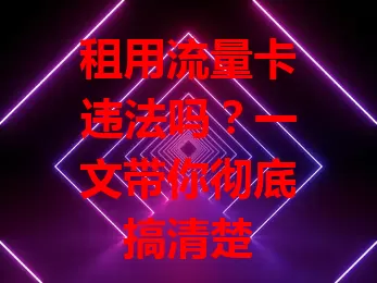 租用流量卡违法吗？一文带你彻底搞清楚
