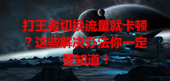 打王者切换流量就卡顿？这些解决办法你一定要知道！