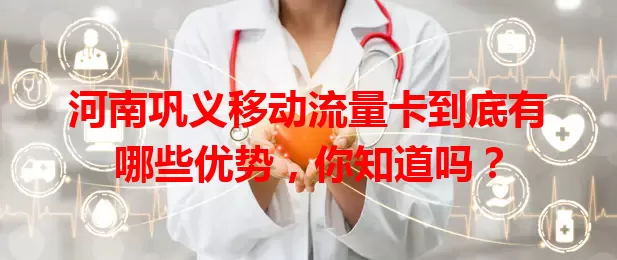 河南巩义移动流量卡到底有哪些优势，你知道吗？
