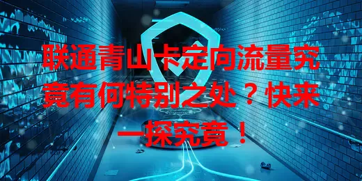 联通青山卡定向流量究竟有何特别之处？快来一探究竟！