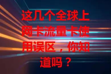 这几个全球上网卡流量卡使用误区，你知道吗？