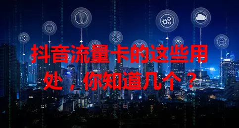 抖音流量卡的这些用处，你知道几个？