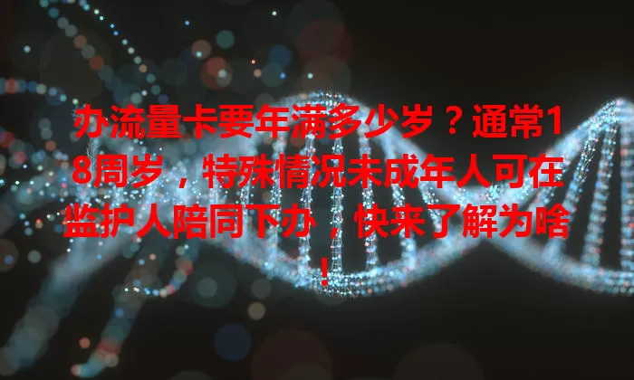 办流量卡要年满多少岁？通常18周岁，特殊情况未成年人可在监护人陪同下办，快来了解为啥！