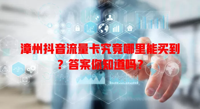 漳州抖音流量卡究竟哪里能买到？答案你知道吗？