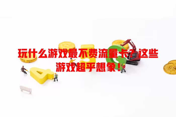 玩什么游戏最不费流量卡？这些游戏超乎想象！