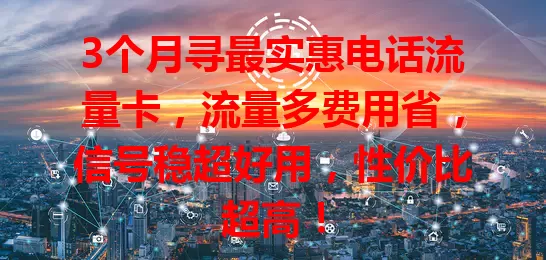 3个月寻最实惠电话流量卡，流量多费用省，信号稳超好用，性价比超高！