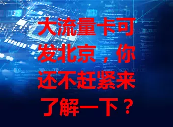 大流量卡可发北京，你还不赶紧来了解一下？