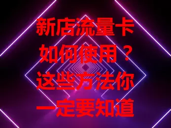 新店流量卡如何使用？这些方法你一定要知道！