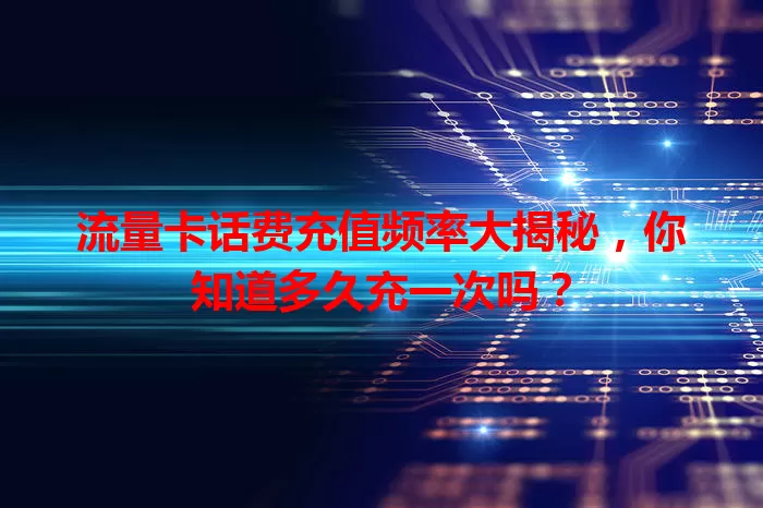 流量卡话费充值频率大揭秘，你知道多久充一次吗？