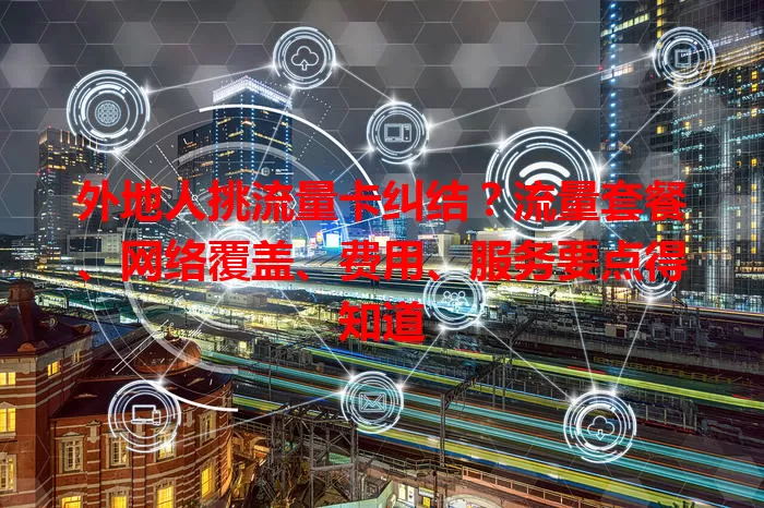 外地人挑流量卡纠结？流量套餐、网络覆盖、费用、服务要点得知道