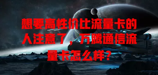 想要高性价比流量卡的人注意了，万腾通信流量卡怎么样？