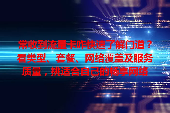 常收到流量卡咋快速了解门道？看类型、套餐、网络覆盖及服务质量，挑适合自己的畅享网络