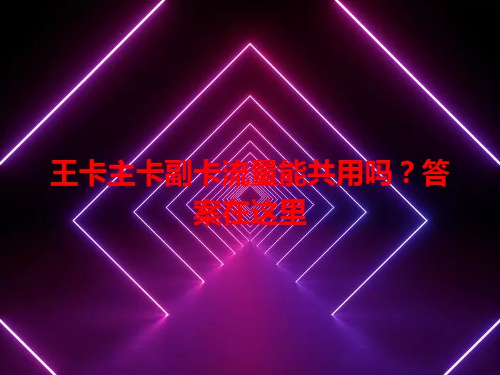 王卡主卡副卡流量能共用吗？答案在这里