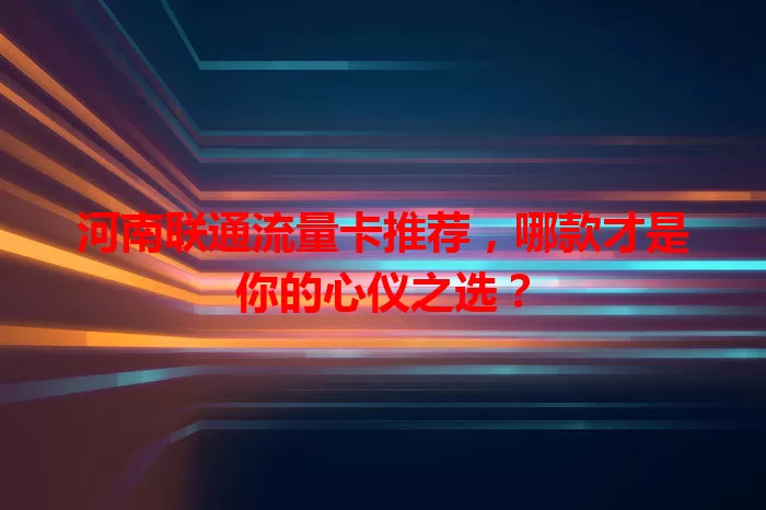 河南联通流量卡推荐，哪款才是你的心仪之选？