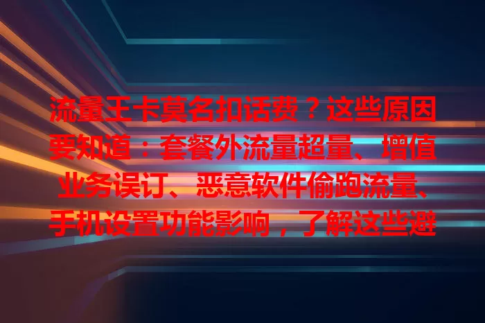 流量王卡莫名扣话费？这些原因要知道：套餐外流量超量、增值业务误订、恶意软件偷跑流量、手机设置功能影响，了解这些避免莫名扣费
