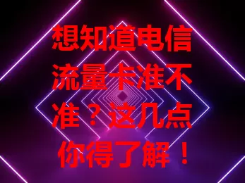 想知道电信流量卡准不准？这几点你得了解！